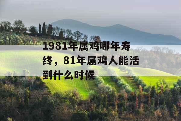 1981年属鸡哪年寿终，81年属鸡人能活到什么时候