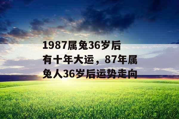 1987属兔36岁后有十年大运，87年属兔人36岁后运势走向