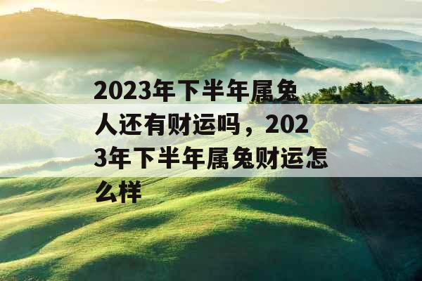 2023年下半年属兔人还有财运吗，2023年下半年属兔财运怎么样