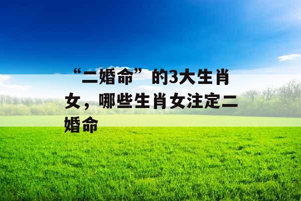 “二婚命”的3大生肖女，哪些生肖女注定二婚命