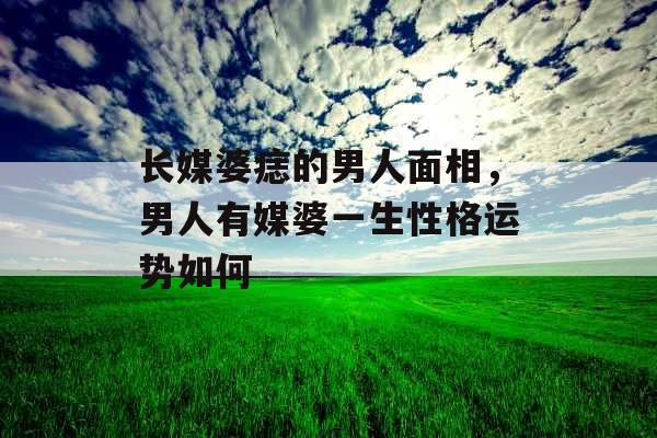 长媒婆痣的男人面相，男人有媒婆一生性格运势如何