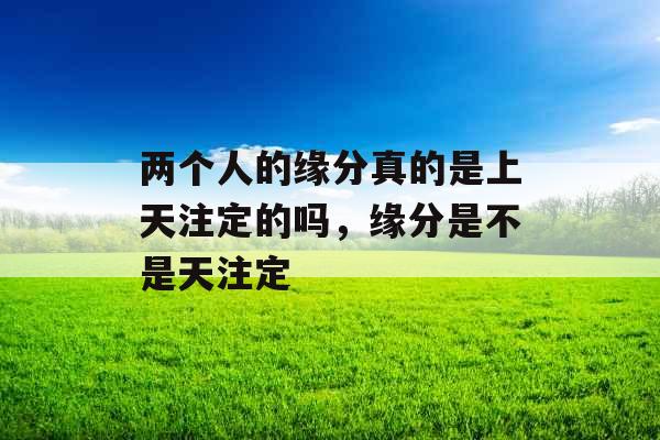 两个人的缘分真的是上天注定的吗，缘分是不是天注定