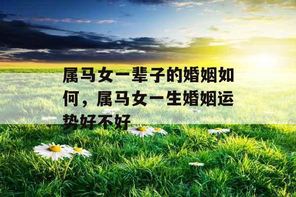 属马女一辈子的婚姻如何，属马女一生婚姻运势好不好