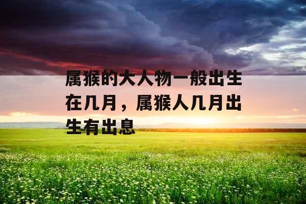 属猴的大人物一般出生在几月，属猴人几月出生有出息