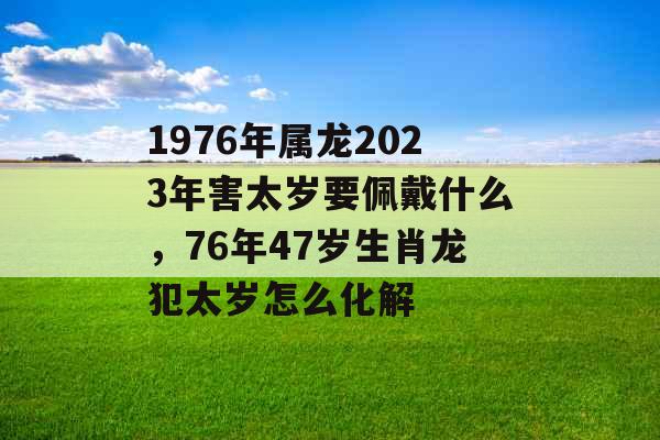 1976年属龙2023年害太岁要佩戴什么，76年47岁生肖龙犯太岁怎么化解