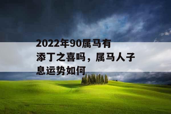 2022年90属马有添丁之喜吗，属马人子息运势如何