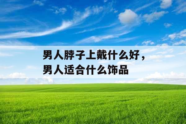 男人脖子上戴什么好,男人适合什么饰品 男人脖子上戴什么好,男人适合什么饰品