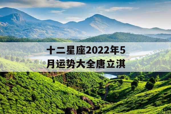 十二星座2022年5月运势大全唐立淇 十二星座2022年5月运势大全唐立淇