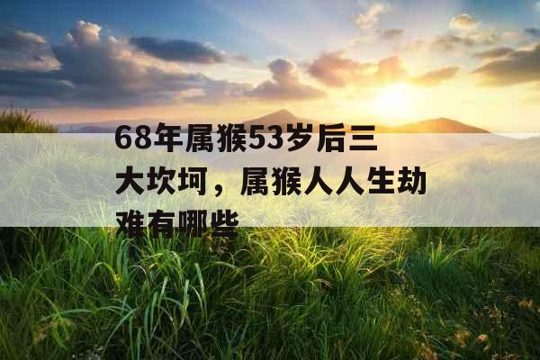 68年属猴53岁后三大坎坷,属猴人人生劫难有哪些 68年属猴53岁后三大坎坷,属猴人人生劫难有哪些