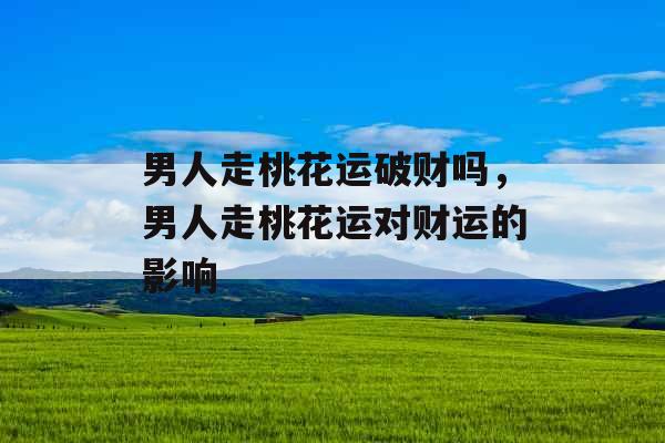 男人走桃花运破财吗，男人走桃花运对财运的影响
