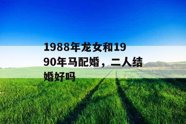 1988年龙女和1990年马配婚，二人结婚好吗