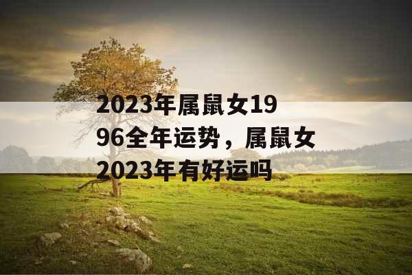 2023年属鼠女1996全年运势，属鼠女2023年有好运吗