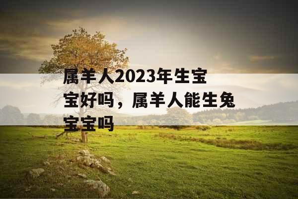 属羊人2023年生宝宝好吗，属羊人能生兔宝宝吗