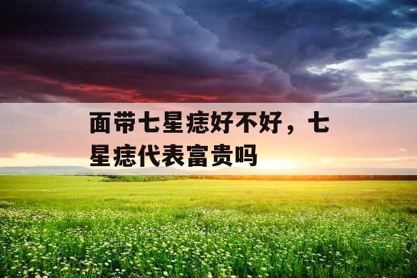 面带七星痣好不好，七星痣代表富贵吗