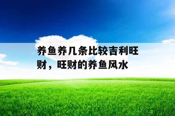 养鱼养几条比较吉利旺财，旺财的养鱼风水