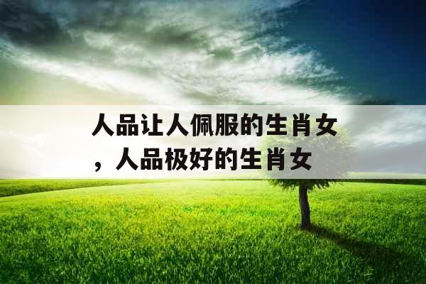 人品让人佩服的生肖女，人品极好的生肖女