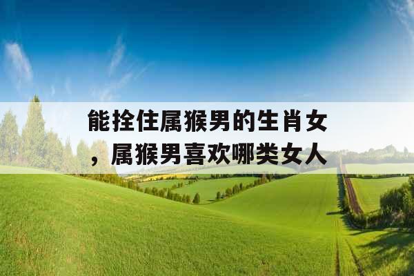 能拴住属猴男的生肖女，属猴男喜欢哪类女人