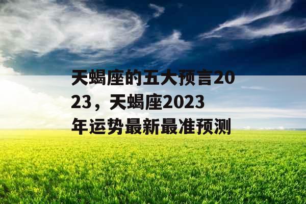 天蝎座的五大预言2023，天蝎座2023年运势最新最准预测