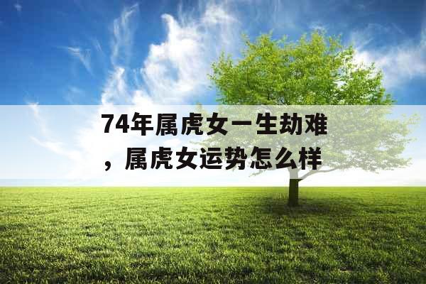 74年属虎女一生劫难，属虎女运势怎么样