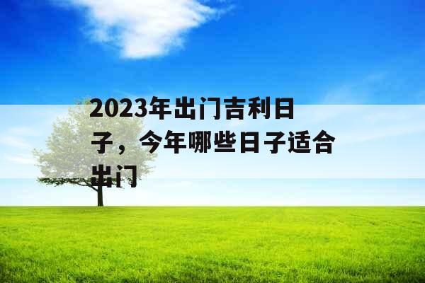 2023年出门吉利日子，今年哪些日子适合出门