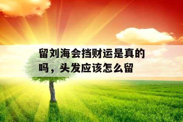 留刘海会挡财运是真的吗，头发应该怎么留