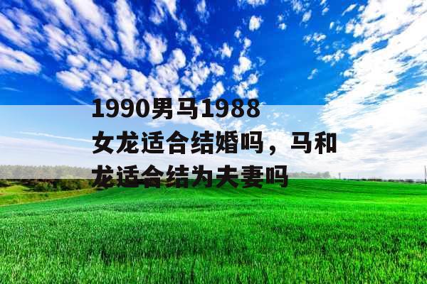 1990男马1988女龙适合结婚吗，马和龙适合结为夫妻吗