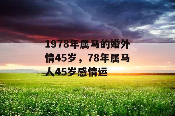 1978年属马的婚外情45岁，78年属马人45岁感情运
