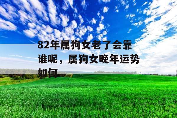 82年属狗女老了会靠谁呢，属狗女晚年运势如何
