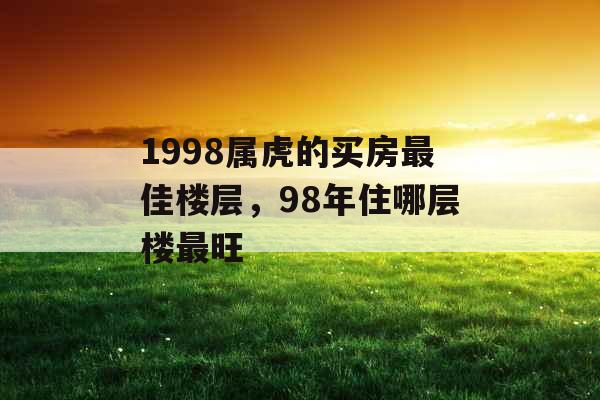 1998属虎的买房最佳楼层，98年住哪层楼最旺