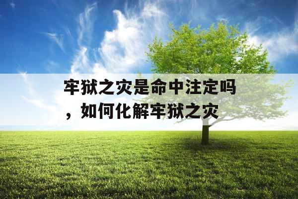 牢狱之灾是命中注定吗，如何化解牢狱之灾