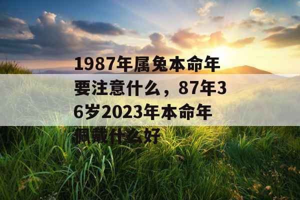 1987年属兔本命年要注意什么，87年36岁2023年本命年佩戴什么好