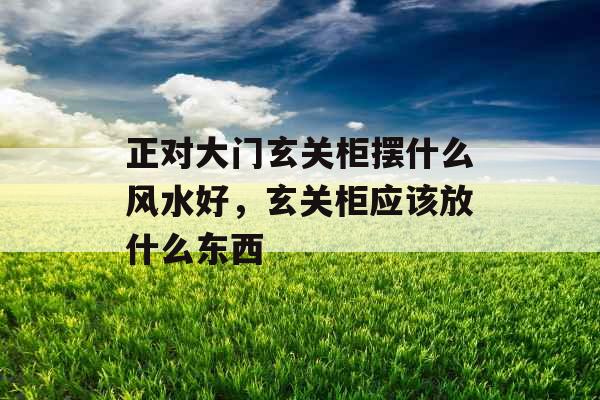 正对大门玄关柜摆什么风水好，玄关柜应该放什么东西