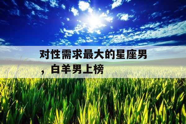 对性需求最大的星座男，白羊男上榜