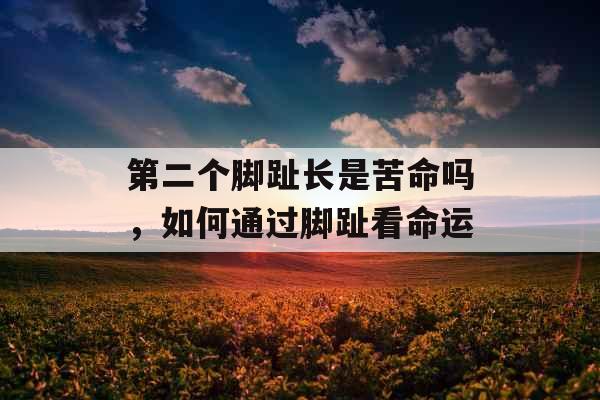 第二个脚趾长是苦命吗，如何通过脚趾看命运