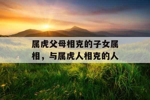 属虎父母相克的子女属相，与属虎人相克的人