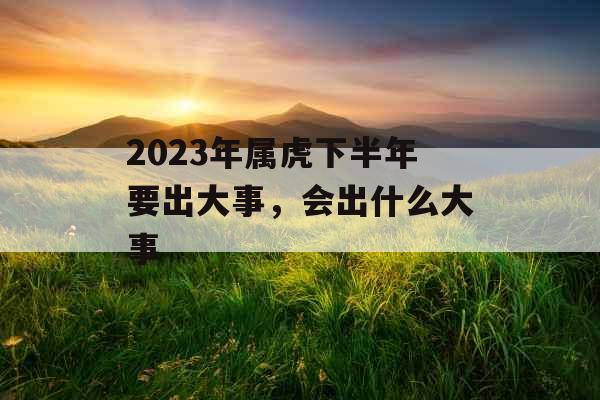 2023年属虎下半年要出大事，会出什么大事