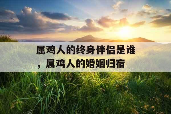 属鸡人的终身伴侣是谁，属鸡人的婚姻归宿