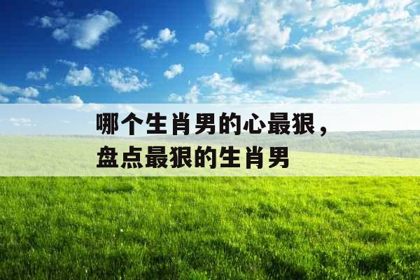 哪个生肖男的心最狠，盘点最狠的生肖男