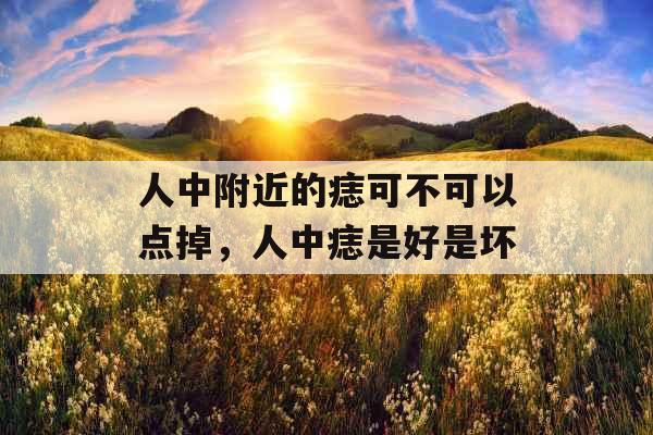 人中附近的痣可不可以点掉，人中痣是好是坏