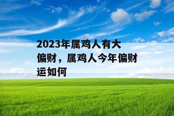 2023年属鸡人有大偏财，属鸡人今年偏财运如何
