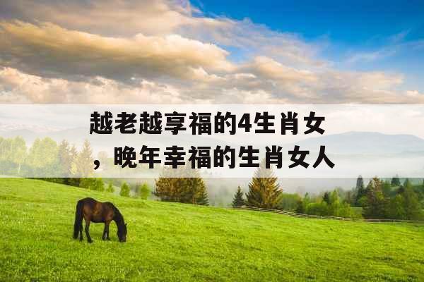 越老越享福的4生肖女，晚年幸福的生肖女人