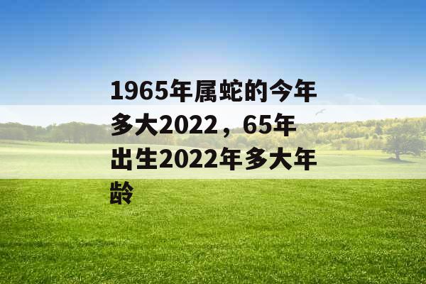 1965年属蛇的今年多大2022，65年出生2022年多大年龄