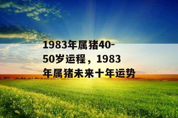 1983年属猪40-50岁运程，1983年属猪未来十年运势
