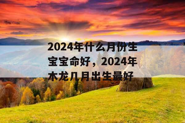 2024年什么月份生宝宝命好，2024年木龙几月出生最好