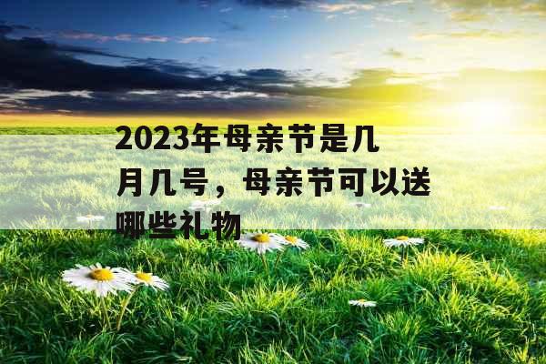 2023年母亲节是几月几号，母亲节可以送哪些礼物