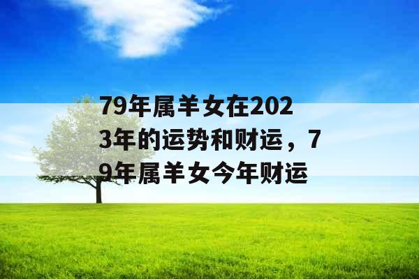79年属羊女在2023年的运势和财运，79年属羊女今年财运
