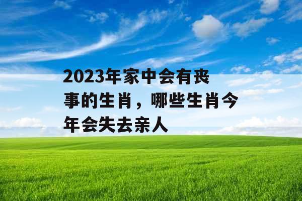 2023年家中会有丧事的生肖，哪些生肖今年会失去亲人