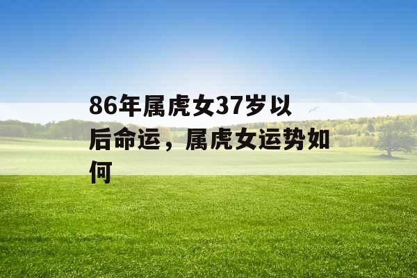 86年属虎女37岁以后命运，属虎女运势如何