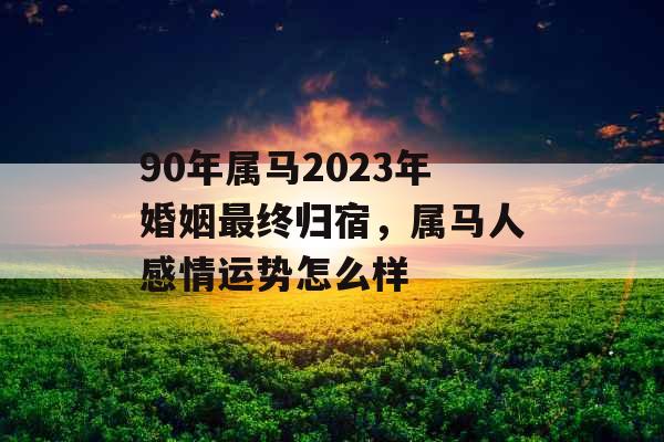 90年属马2023年婚姻最终归宿,属马人感情运势怎么样 90年属马2023年婚姻最终归宿,属马人感情运势怎么样
