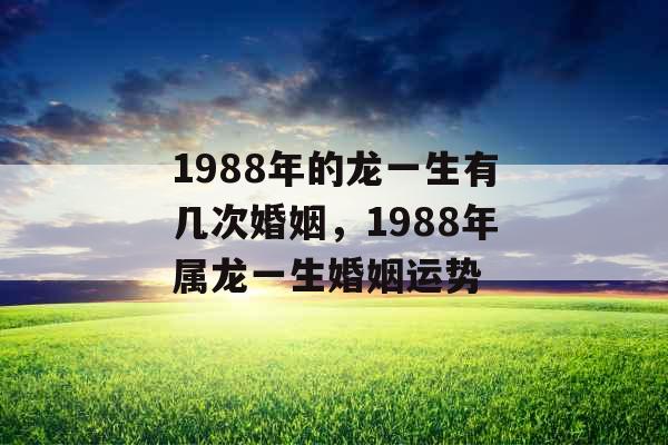 1988年的龙一生有几次婚姻，1988年属龙一生婚姻运势
